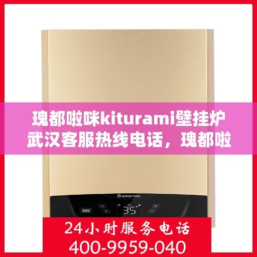 瑰都啦咪kiturami壁挂炉武汉客服热线电话，瑰都啦咪kiturami壁挂炉武汉客服热线电话全解析