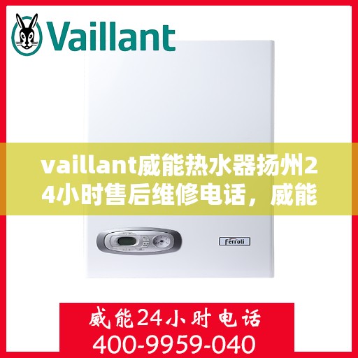 vaillant威能热水器扬州24小时售后维修电话，威能热水器扬州售后维修热线全天候服务电话，专业解决您的热水器问题