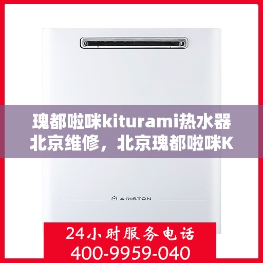 瑰都啦咪kiturami热水器北京维修，北京瑰都啦咪Kiturami热水器专业维修服务