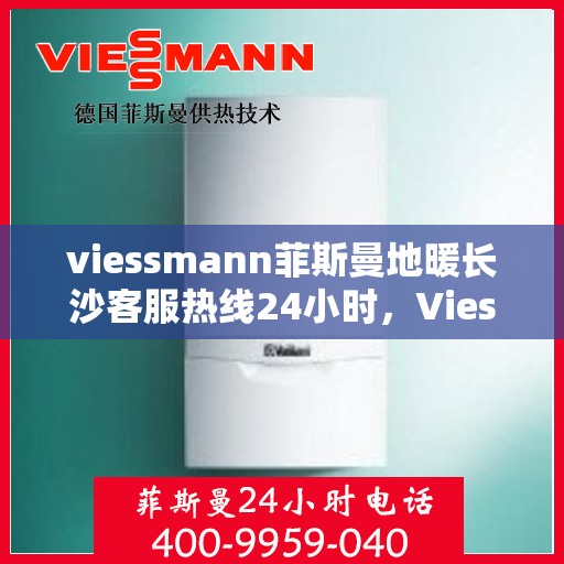 viessmann菲斯曼地暖长沙客服热线24小时，Viessmann菲斯曼地暖长沙全天候客服热线，温暖连接每一刻