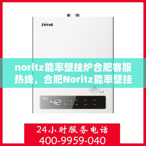 noritz能率壁挂炉合肥客服热线，合肥Noritz能率壁挂炉客服热线指南
