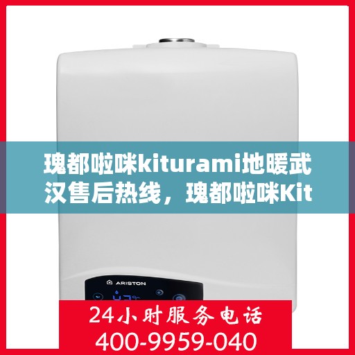 瑰都啦咪kiturami地暖武汉售后热线，瑰都啦咪Kiturami地暖武汉售后热线专业服务，让您温暖无忧
