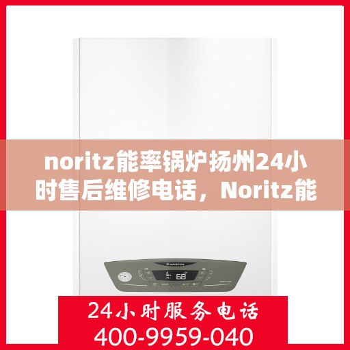 noritz能率锅炉扬州24小时售后维修电话，Noritz能率锅炉扬州全天候售后维修服务热线公布
