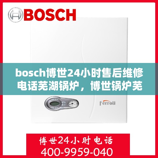 bosch博世24小时售后维修电话芜湖锅炉，博世锅炉芜湖售后维修热线，全天候专业维修服务保障