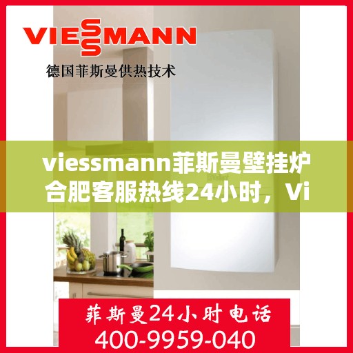 viessmann菲斯曼壁挂炉合肥客服热线24小时，Viessmann菲斯曼壁挂炉合肥全天候客服热线，温暖守护您的生活