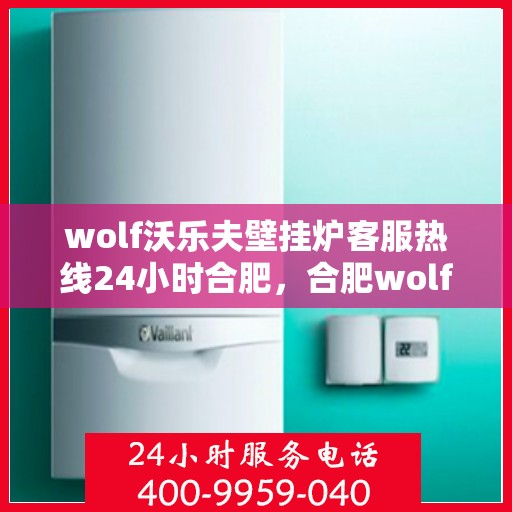 wolf沃乐夫壁挂炉客服热线24小时合肥，合肥wolf沃乐夫壁挂炉全天候客服热线，专业解答您的每一个疑问