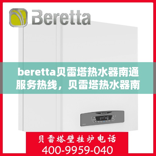 beretta贝雷塔热水器南通服务热线，贝雷塔热水器南通服务热线，专业维修与售后支持团队为您服务