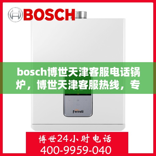 bosch博世天津客服电话锅炉，博世天津客服热线，专业解答锅炉问题
