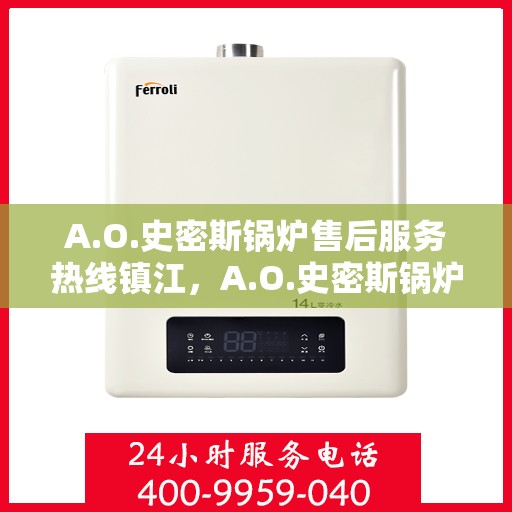 A.O.史密斯锅炉售后服务热线镇江，A.O.史密斯锅炉镇江售后服务热线，专业解决您的热力需求