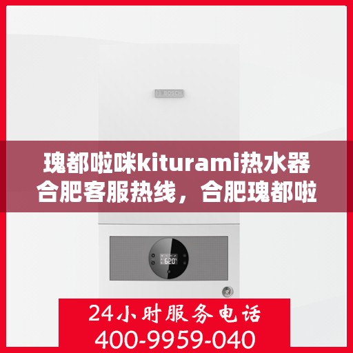 瑰都啦咪kiturami热水器合肥客服热线，合肥瑰都啦咪Kiturami热水器客服热线详解