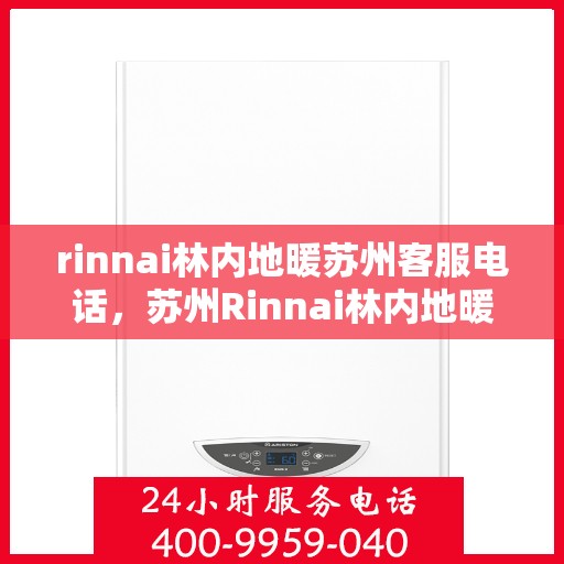 rinnai林内地暖苏州客服电话，苏州Rinnai林内地暖官方客服热线电话及售后服务指南