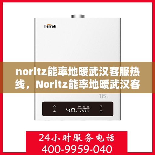 noritz能率地暖武汉客服热线，Noritz能率地暖武汉客服热线全攻略，专业解答，贴心服务
