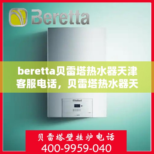 beretta贝雷塔热水器天津客服电话，贝雷塔热水器天津客服热线及咨询电话号码