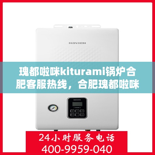 瑰都啦咪kiturami锅炉合肥客服热线，合肥瑰都啦咪Kiturami锅炉专业客服热线，为您提供全方位服务支持
