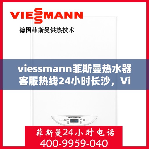 viessmann菲斯曼热水器客服热线24小时长沙，Viessmann菲斯曼热水器长沙24小时客服热线全面服务