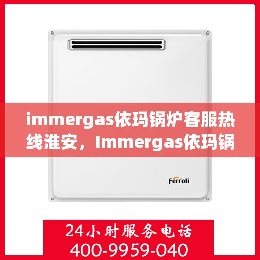 immergas依玛锅炉客服热线淮安，Immergas依玛锅炉淮安客服热线指南