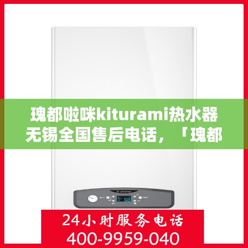 瑰都啦咪kiturami热水器无锡全国售后电话，「瑰都啦咪kiturami热水器无锡售后服务热线全面解析」