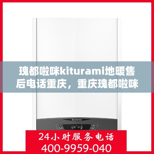 瑰都啦咪kiturami地暖售后电话重庆，重庆瑰都啦咪Kiturami地暖售后电话服务详解