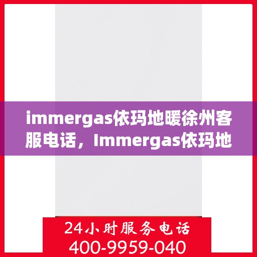 immergas依玛地暖徐州客服电话，Immergas依玛地暖徐州客服热线及咨询电话号码全解析