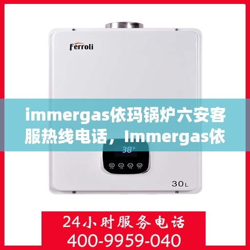 immergas依玛锅炉六安客服热线电话，Immergas依玛锅炉六安客服热线电话全攻略