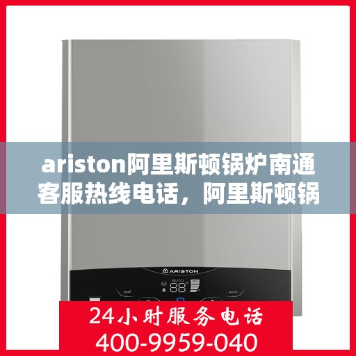 ariston阿里斯顿锅炉南通客服热线电话，阿里斯顿锅炉南通客服热线电话及售后支持全攻略