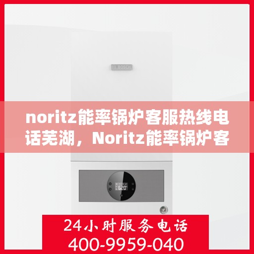 noritz能率锅炉客服热线电话芜湖，Noritz能率锅炉客服热线电话在芜湖，专业支持与解决方案的门户