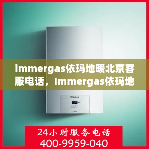 immergas依玛地暖北京客服电话，Immergas依玛地暖北京客服热线及售后支持指南