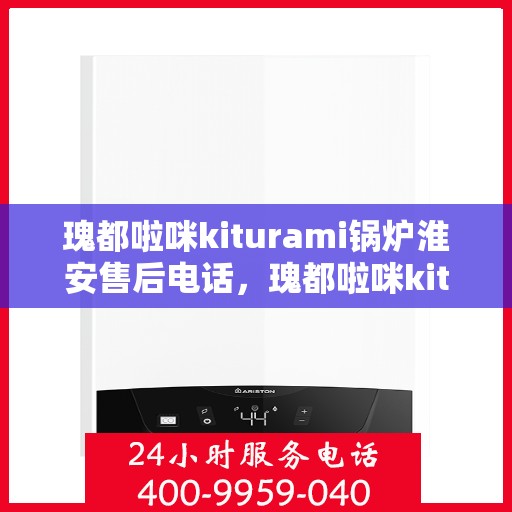 瑰都啦咪kiturami锅炉淮安售后电话，瑰都啦咪kiturami锅炉淮安售后服务热线及电话全攻略
