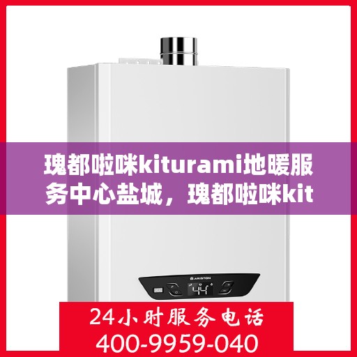 瑰都啦咪kiturami地暖服务中心盐城，瑰都啦咪kiturami地暖盐城服务中心，专业品质，温暖您的生活