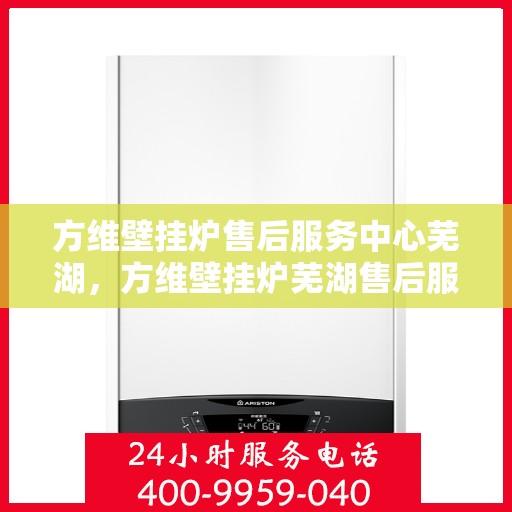 方维壁挂炉售后服务中心芜湖，方维壁挂炉芜湖售后服务中心，专业维修，贴心服务