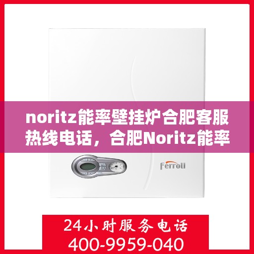 noritz能率壁挂炉合肥客服热线电话，合肥Noritz能率壁挂炉客服热线电话全攻略