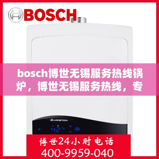 bosch博世无锡服务热线锅炉，博世无锡服务热线，专业锅炉维护与售后支持