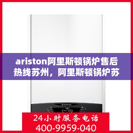 ariston阿里斯顿锅炉售后热线苏州，阿里斯顿锅炉苏州售后热线及服务一览