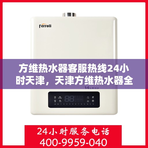方维热水器客服热线24小时天津，天津方维热水器全天候客服热线，贴心服务不打烊