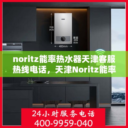 noritz能率热水器天津客服热线电话，天津Noritz能率热水器客服热线电话全攻略