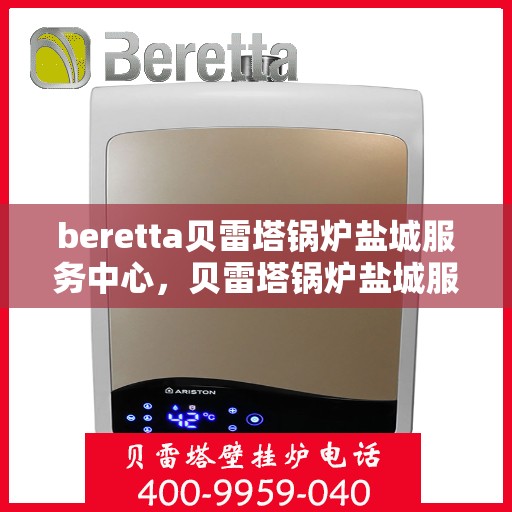 beretta贝雷塔锅炉盐城服务中心，贝雷塔锅炉盐城服务中心，专业维修与优质服务