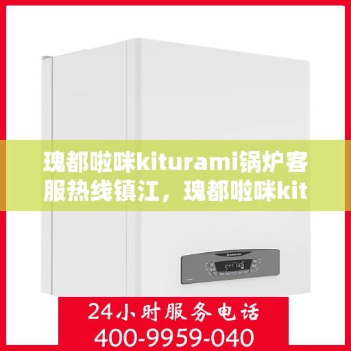 瑰都啦咪kiturami锅炉客服热线镇江，瑰都啦咪kiturami锅炉镇江客服热线，专业解答您的每一个疑问