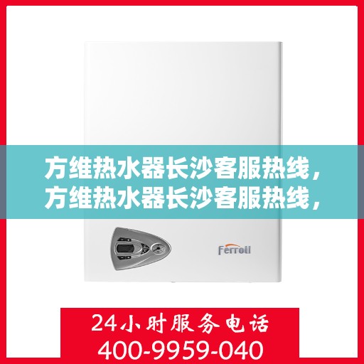 方维热水器长沙客服热线，方维热水器长沙客服热线，专业解答，贴心服务