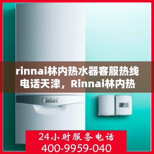 rinnai林内热水器客服热线电话天津，Rinnai林内热水器天津客服热线电话及维修服务指南