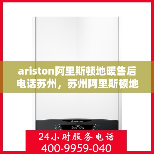 ariston阿里斯顿地暖售后电话苏州，苏州阿里斯顿地暖售后服务电话详解