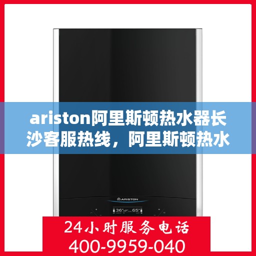 ariston阿里斯顿热水器长沙客服热线，阿里斯顿热水器长沙客服热线，专业解决您的问题
