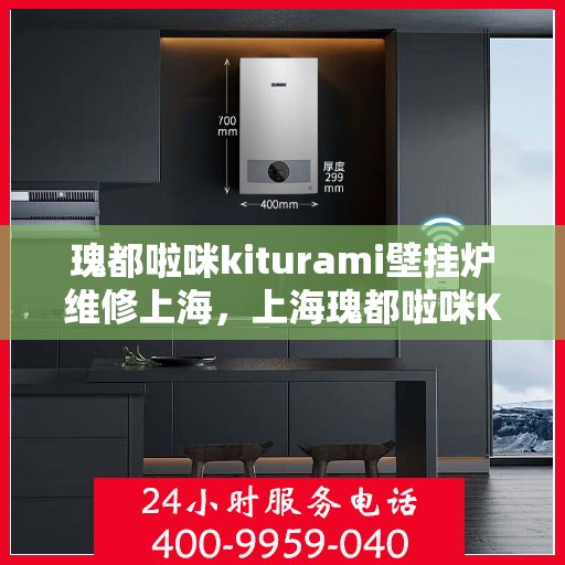 瑰都啦咪kiturami壁挂炉维修上海，上海瑰都啦咪Kiturami壁挂炉专业维修服务