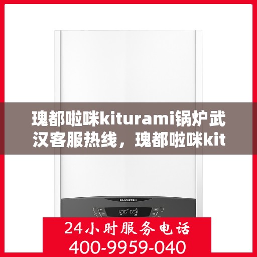 瑰都啦咪kiturami锅炉武汉客服热线，瑰都啦咪kiturami锅炉武汉客服热线——专业支持与贴心服务