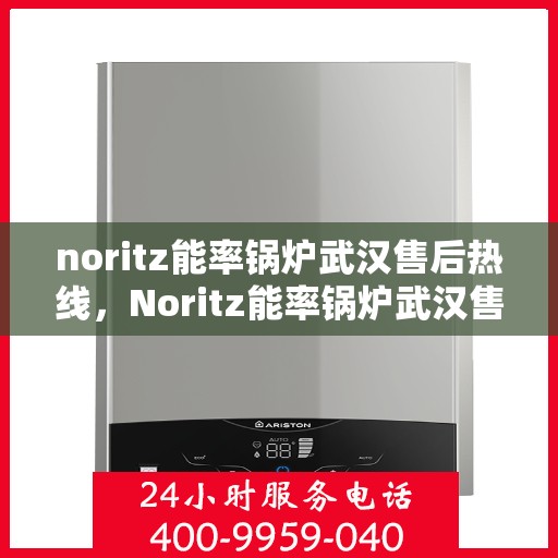 noritz能率锅炉武汉售后热线，Noritz能率锅炉武汉售后热线及维修服务全解析