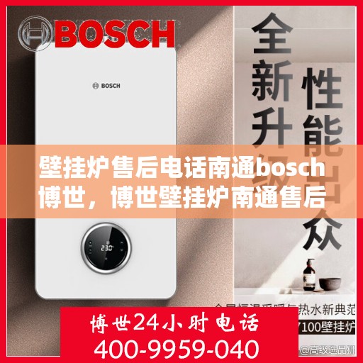 壁挂炉售后电话南通bosch博世，博世壁挂炉南通售后专线，专业团队为您提供贴心服务