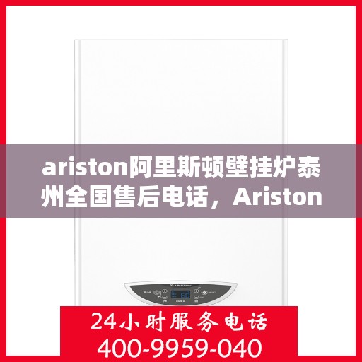 ariston阿里斯顿壁挂炉泰州全国售后电话，Ariston阿里斯顿壁挂炉泰州售后服务热线全解析