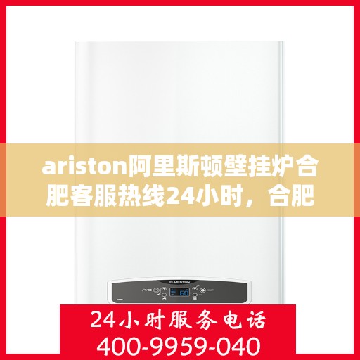 ariston阿里斯顿壁挂炉合肥客服热线24小时，合肥Ariston阿里斯顿壁挂炉全天候客服热线指南