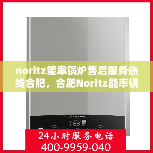 noritz能率锅炉售后服务热线合肥，合肥Noritz能率锅炉售后服务热线详解