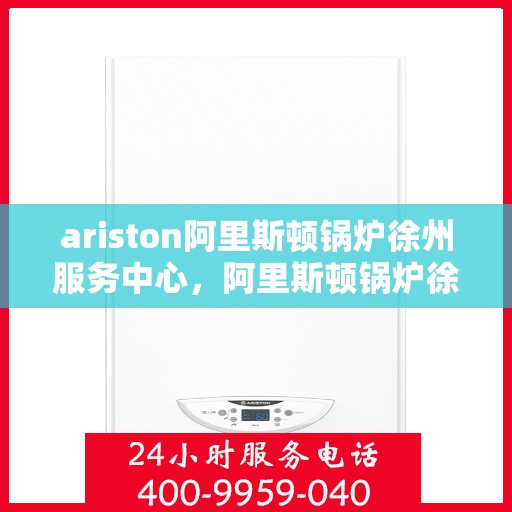 ariston阿里斯顿锅炉徐州服务中心，阿里斯顿锅炉徐州服务中心，专业维修与优质服务一站解决