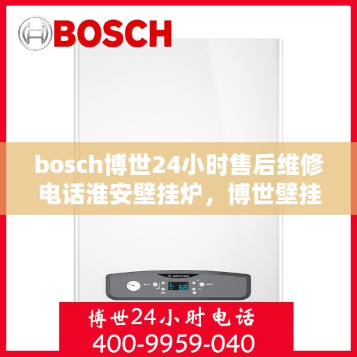 bosch博世24小时售后维修电话淮安壁挂炉，博世壁挂炉淮安售后维修电话，全天候专业维修服务保障您的温暖生活
